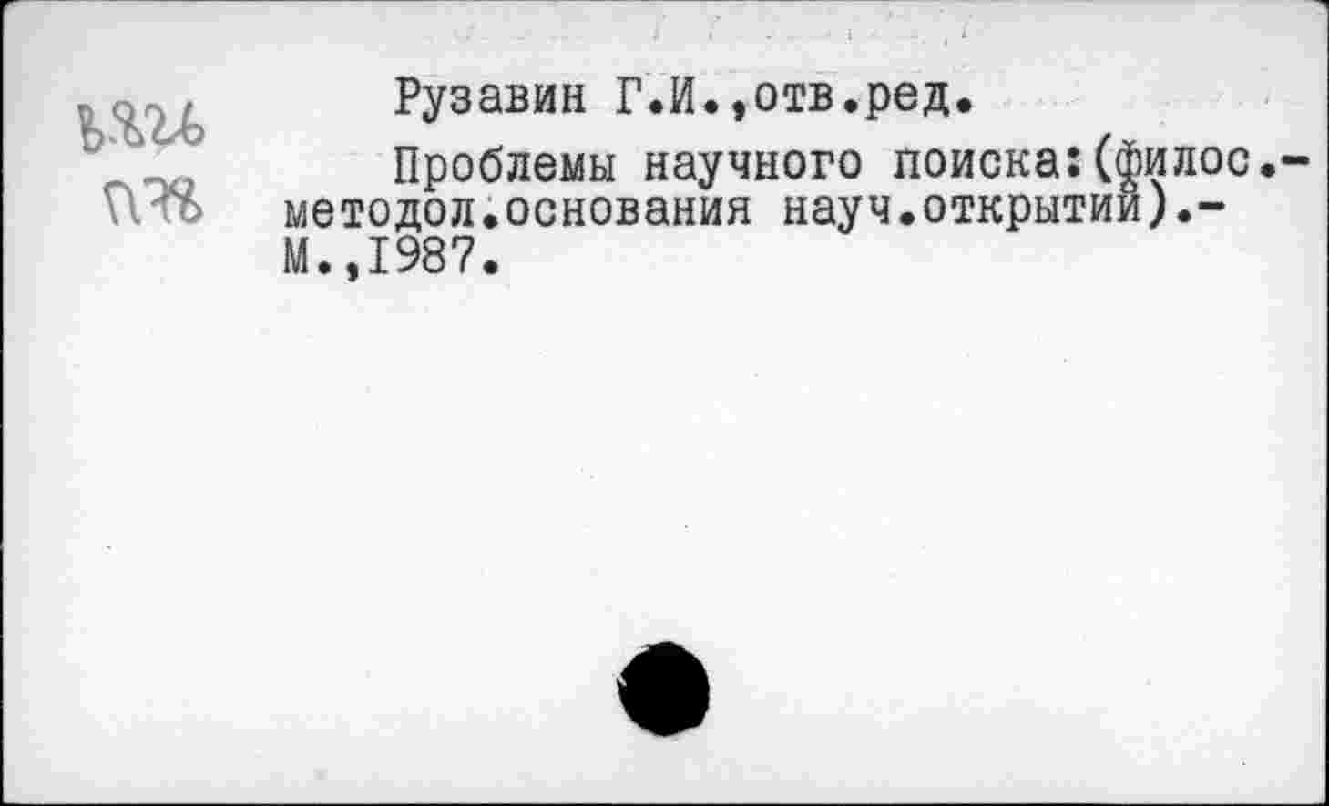 ﻿ьш
Рузавин Г.И.,отв.ред.
Проблемы научного поиска:(филос. методол.основания науч.открытии М.,1987.